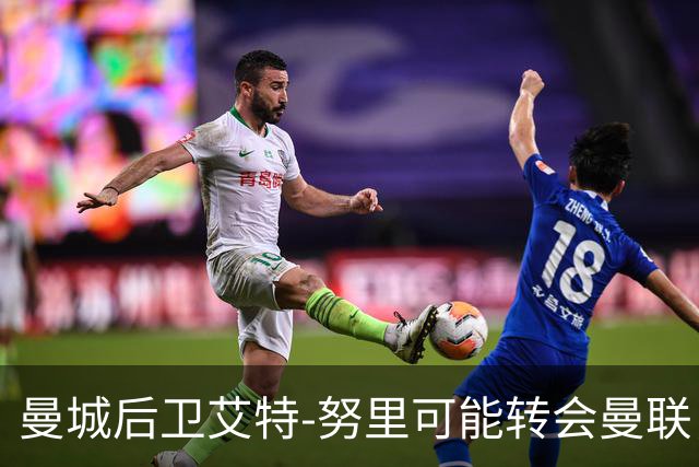 曼城后卫艾特-努里可能转会曼联，双方沟通已重启